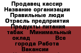 Продавец-кассир › Название организации ­ Правильные люди › Отрасль предприятия ­ Продукты питания, табак › Минимальный оклад ­ 26 000 - Все города Работа » Вакансии   . Челябинская обл.,Снежинск г.